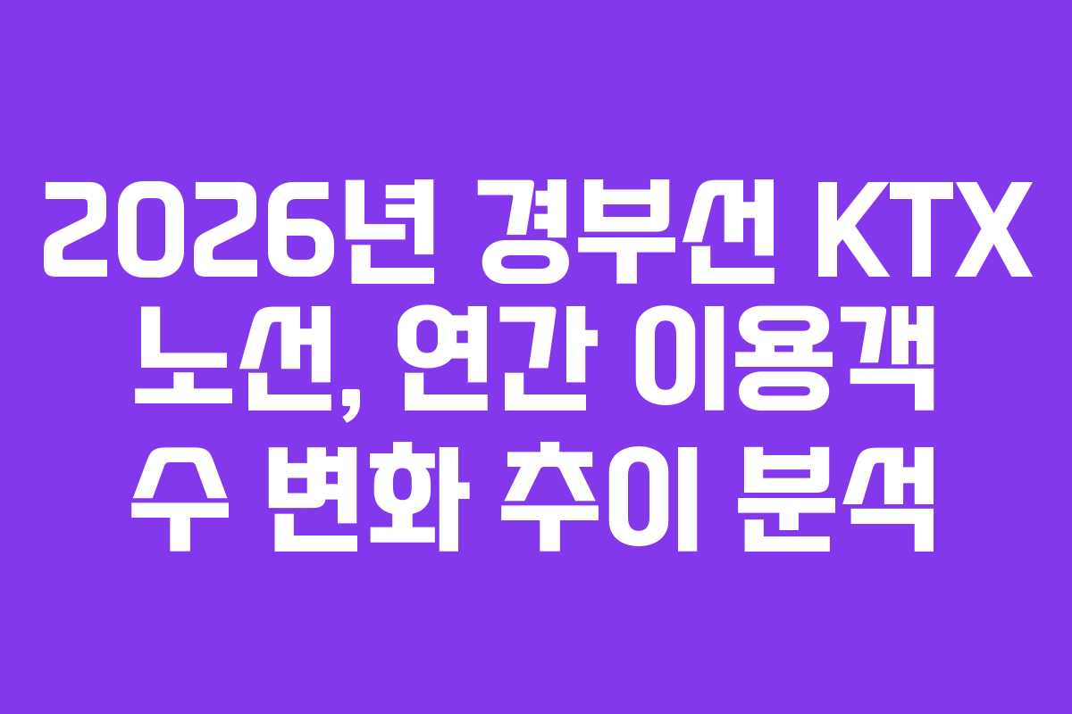 2026년 경부선 KTX 노선, 연간 이용객 수 변화 추이 분석