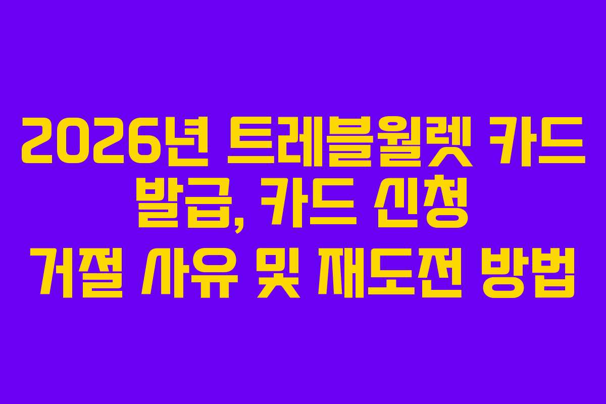 2026년 트레블월렛 카드 발급, 카드 신청 거절 사유 및 재도전 방법