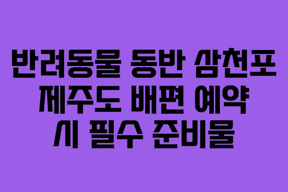 반려동물 동반 삼천포 제주도 배편 예약 시 필수 준비물