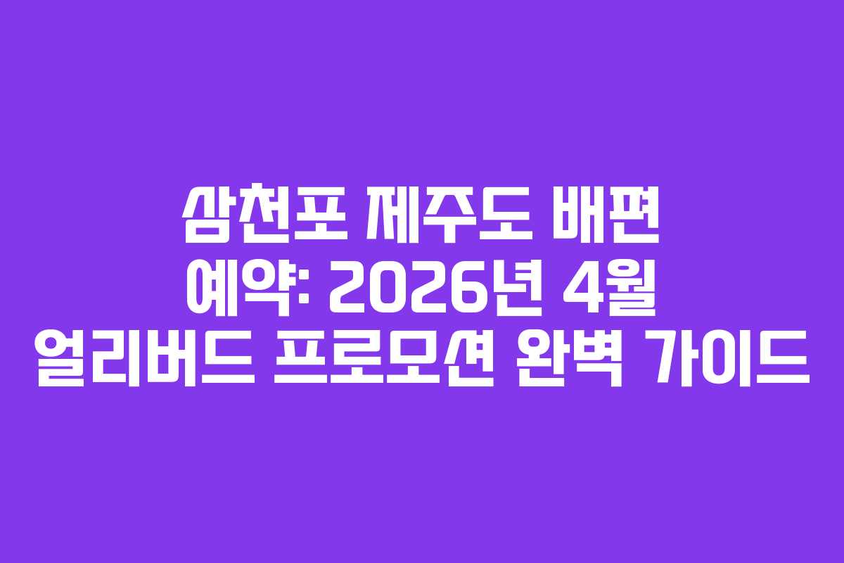 삼천포 제주도 배편 예약: 2026년 4월 얼리버드 프로모션 완벽 가이드