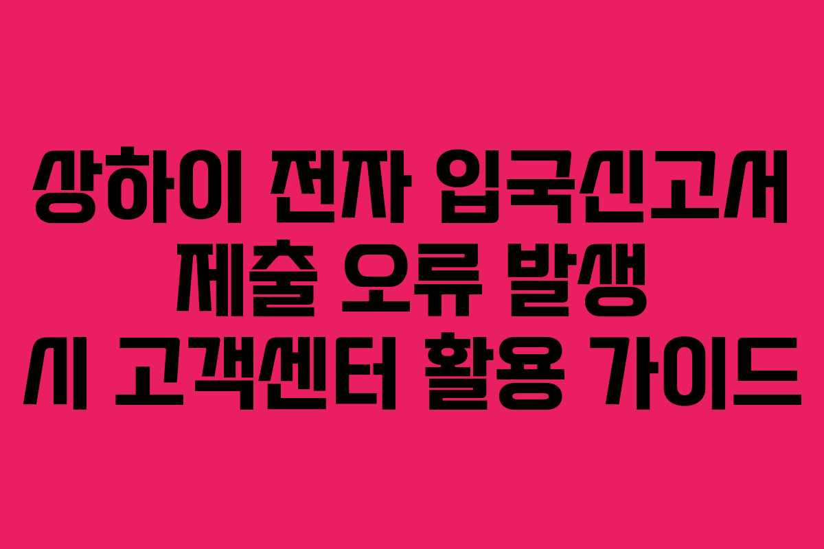 상하이 전자 입국신고서 제출 오류 발생 시 고객센터 활용 가이드