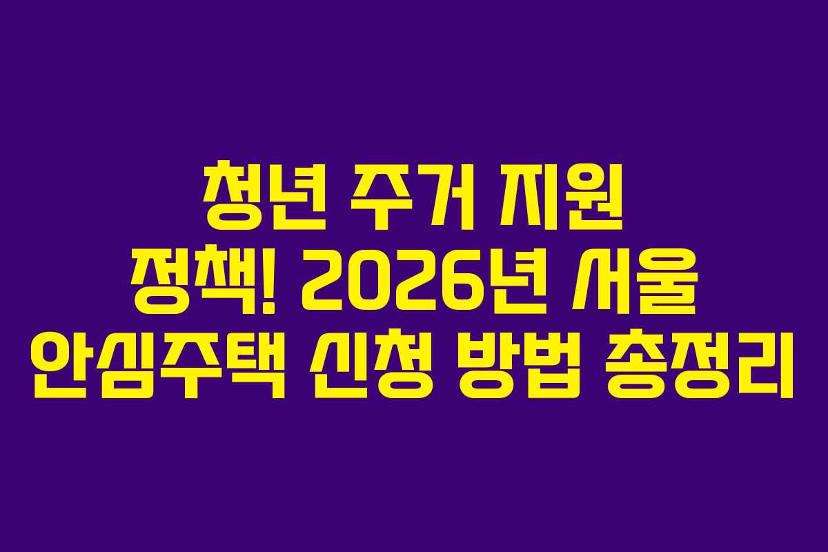 청년 주거 지원 정책! 2026년 서울 안심주택 신청 방법 총정리