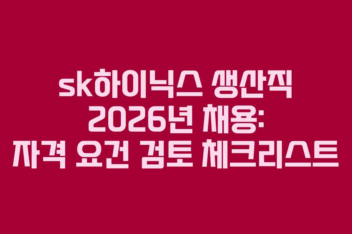 sk하이닉스 생산직 2026년 채용: 자격 요건 검토 체크리스트