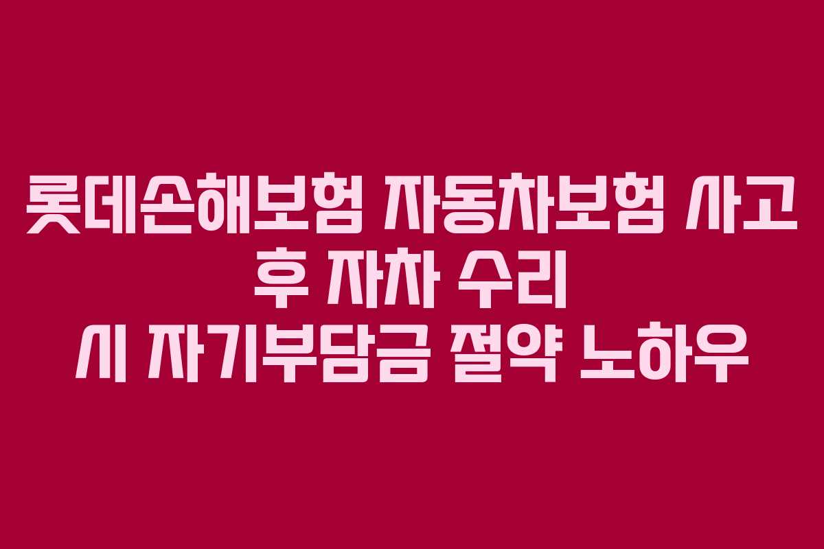 롯데손해보험 자동차보험 사고 후 자차 수리 시 자기부담금 절약 노하우