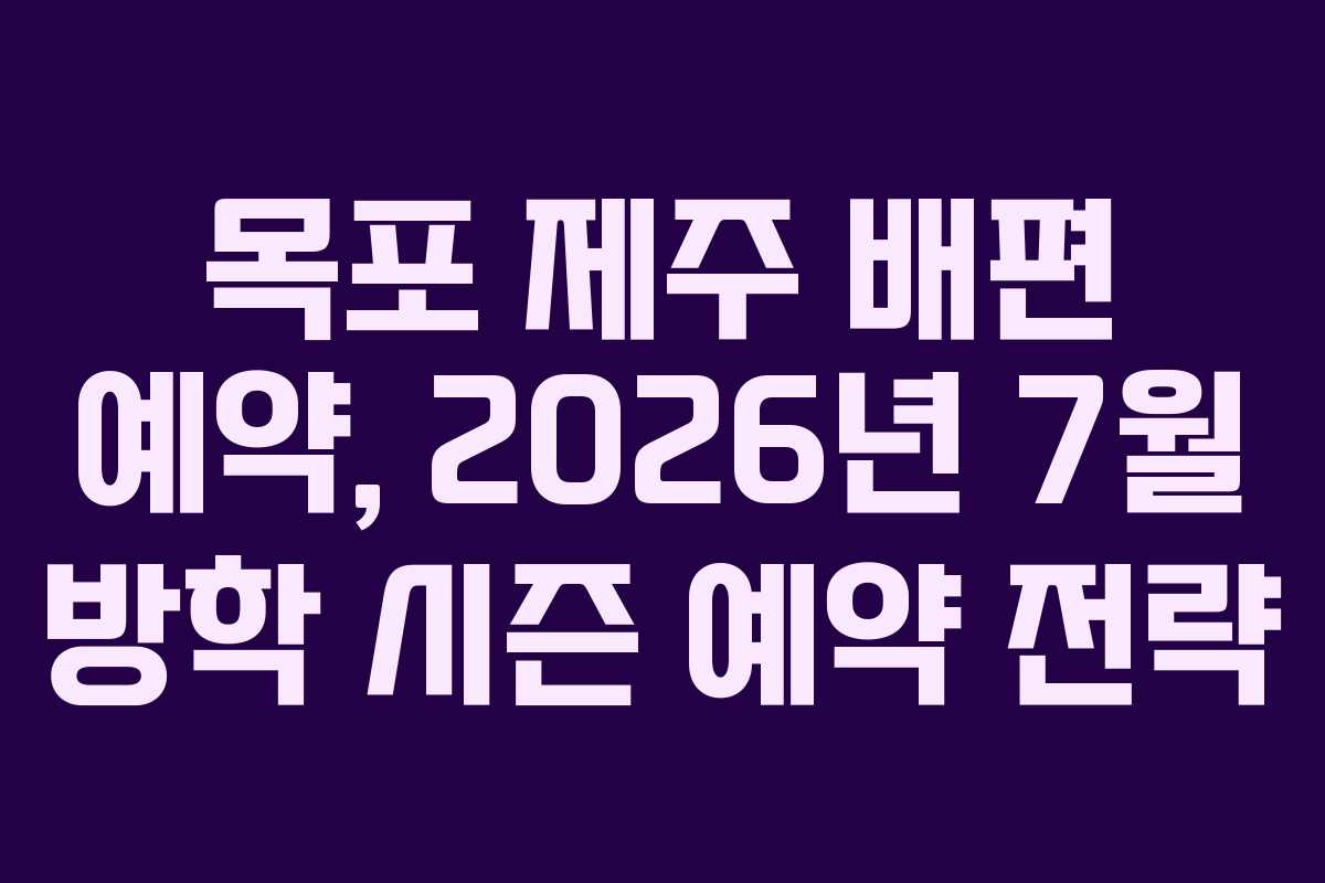 목포 제주 배편 예약, 2026년 7월 방학 시즌 예약 전략