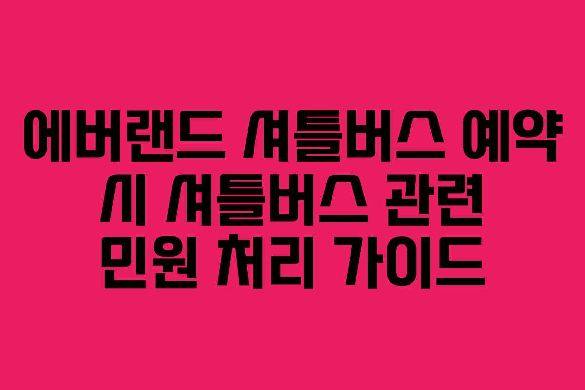 에버랜드 셔틀버스 예약 시 셔틀버스 관련 민원 처리 가이드