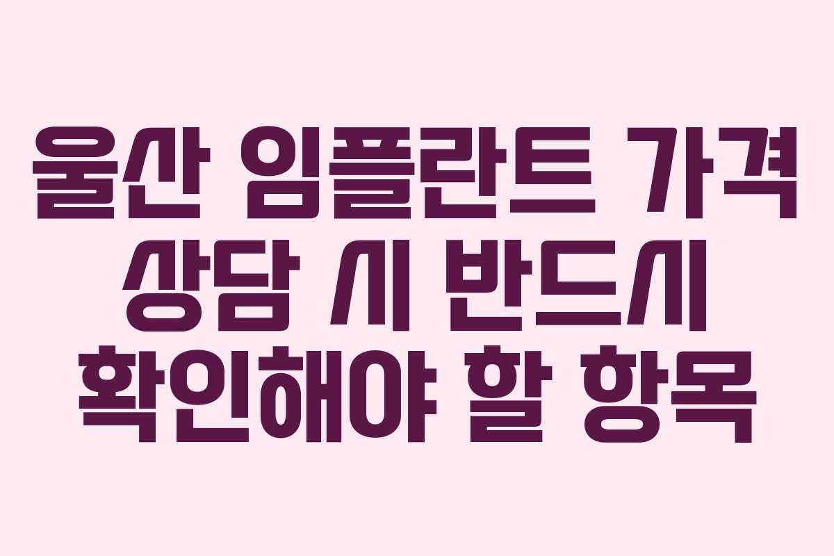 울산 임플란트 가격 상담 시 반드시 확인해야 할 항목