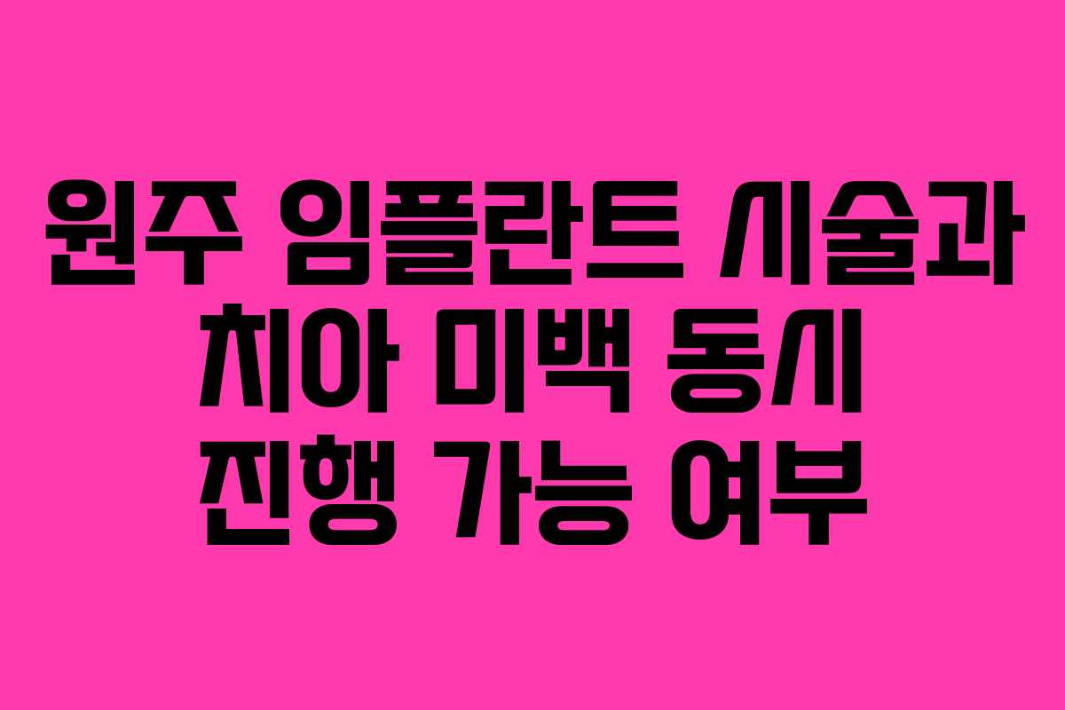 원주 임플란트 시술과 치아 미백 동시 진행 가능 여부