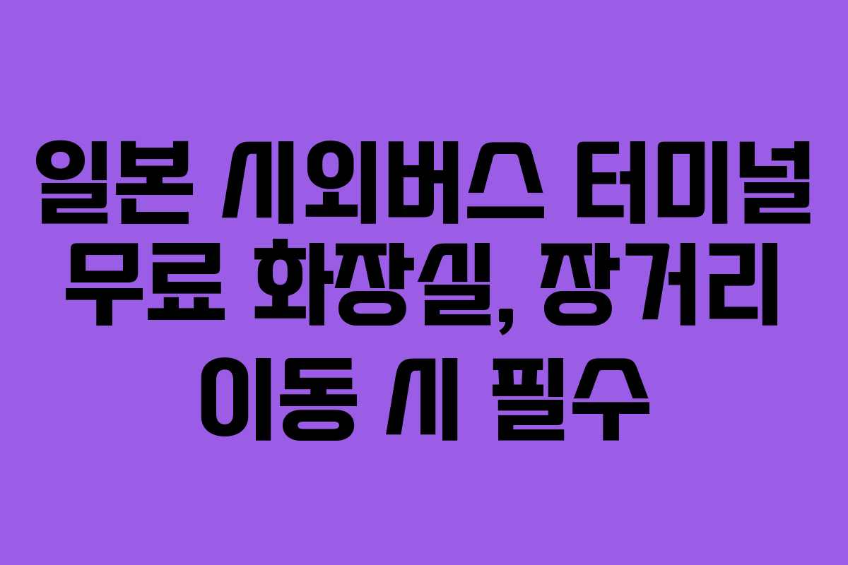 일본 시외버스 터미널 무료 화장실, 장거리 이동 시 필수