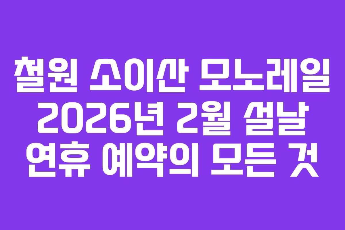 철원 소이산 모노레일 2026년 2월 설날 연휴 예약의 모든 것