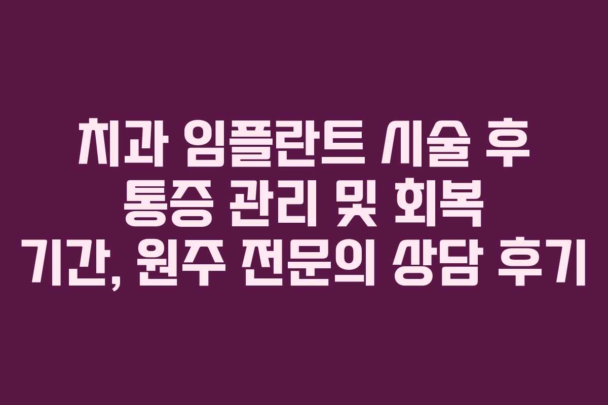 치과 임플란트 시술 후 통증 관리 및 회복 기간, 원주 전문의 상담 후기