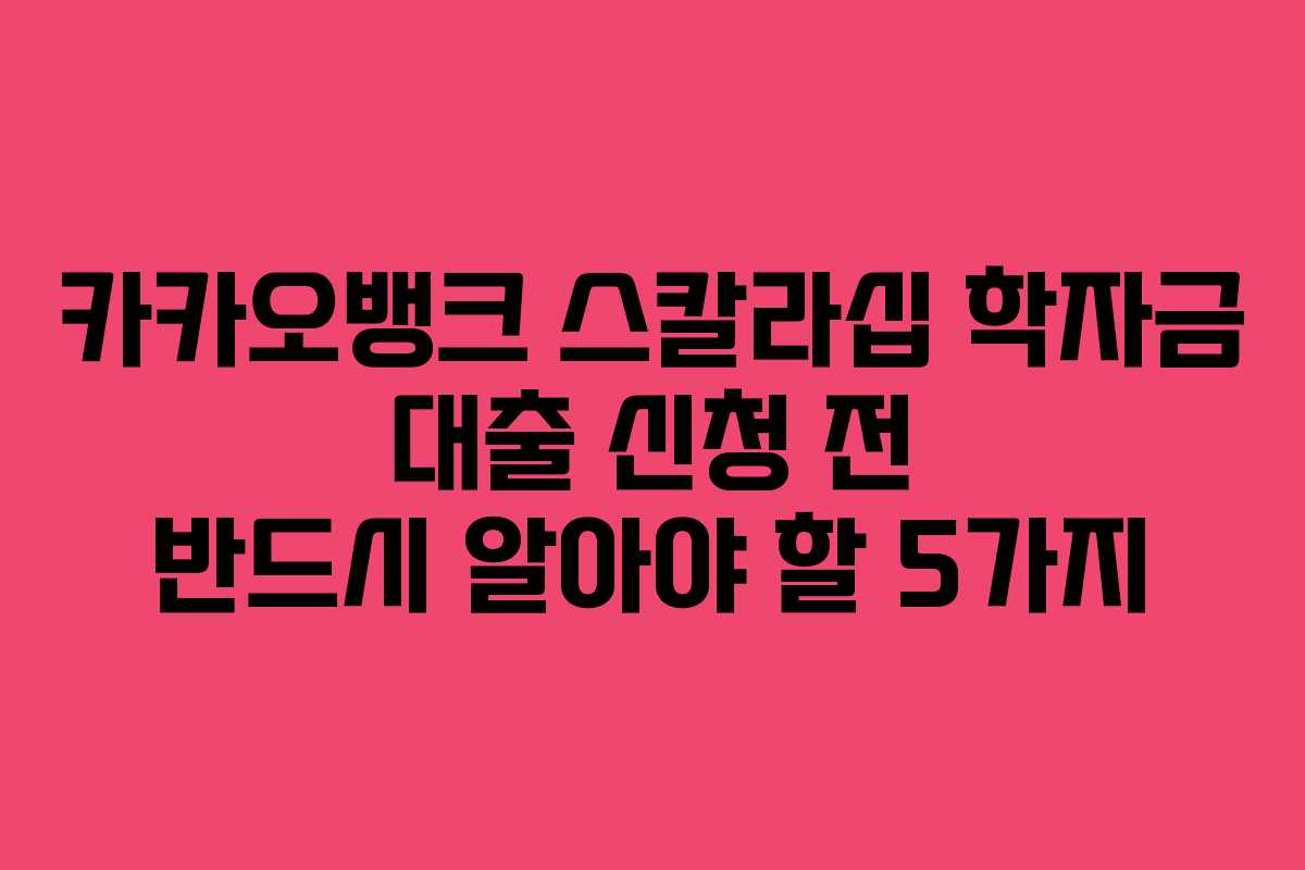 카카오뱅크 스칼라십 학자금 대출 신청 전 반드시 알아야 할 5가지