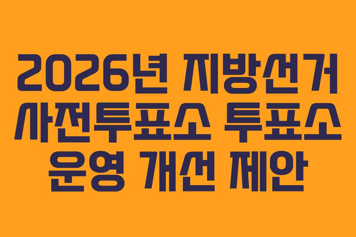 2026년 지방선거 사전투표소 투표소 운영 개선 제안