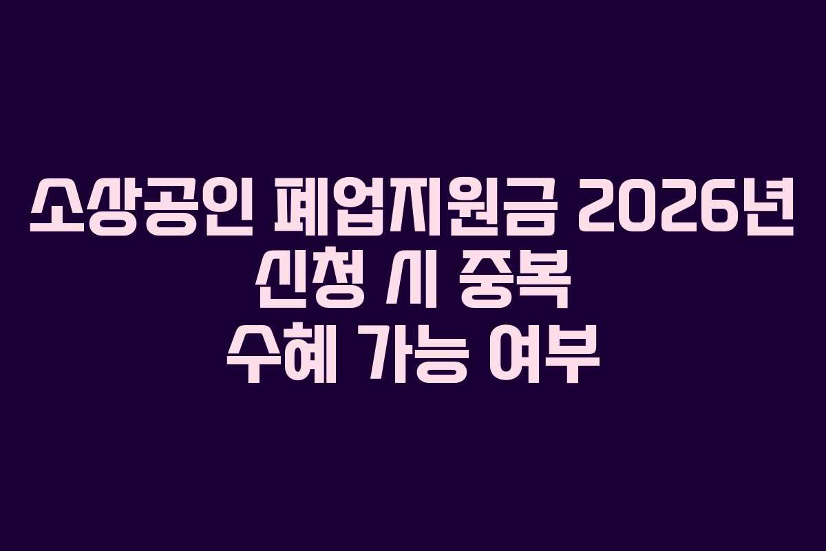 소상공인 폐업지원금 2026년 신청 시 중복 수혜 가능 여부