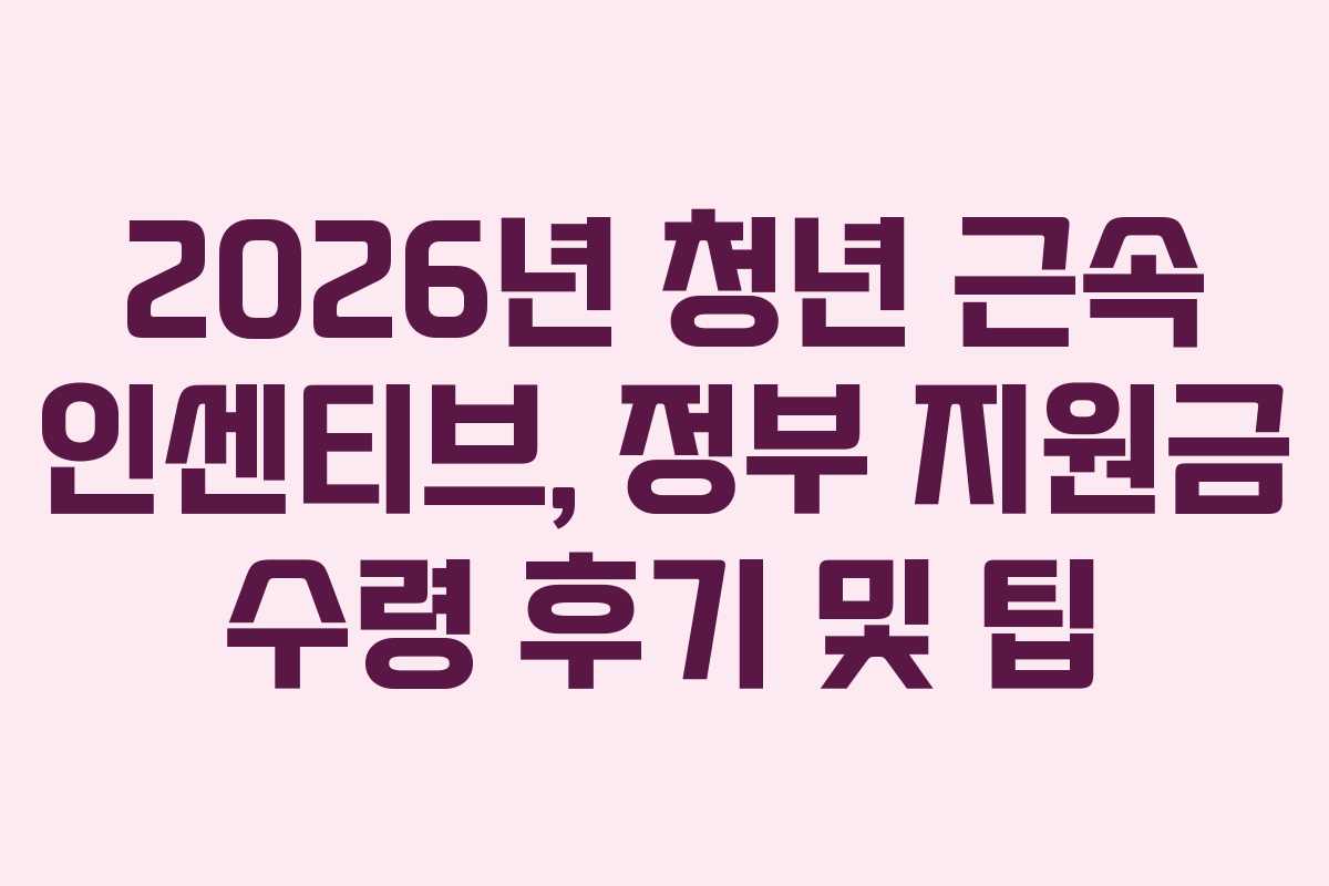 2026년 청년 근속 인센티브, 정부 지원금 수령 후기 및 팁