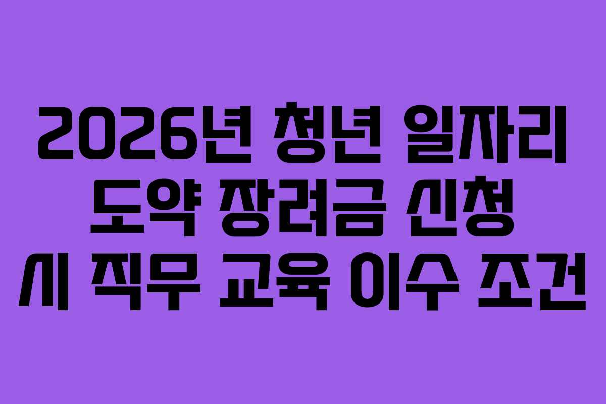 2026년 청년 일자리 도약 장려금 신청 시 직무 교육 이수 조건