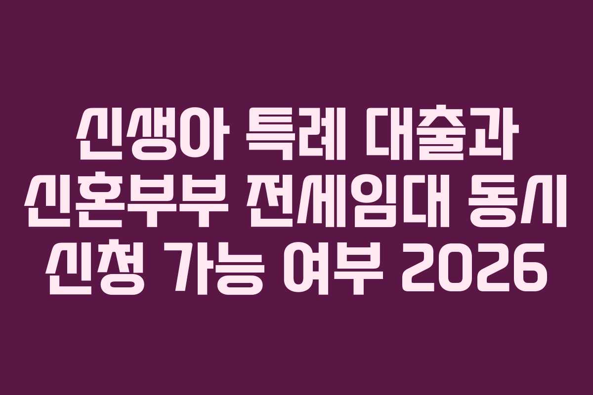 신생아 특례 대출과 신혼부부 전세임대 동시 신청 가능 여부 2026