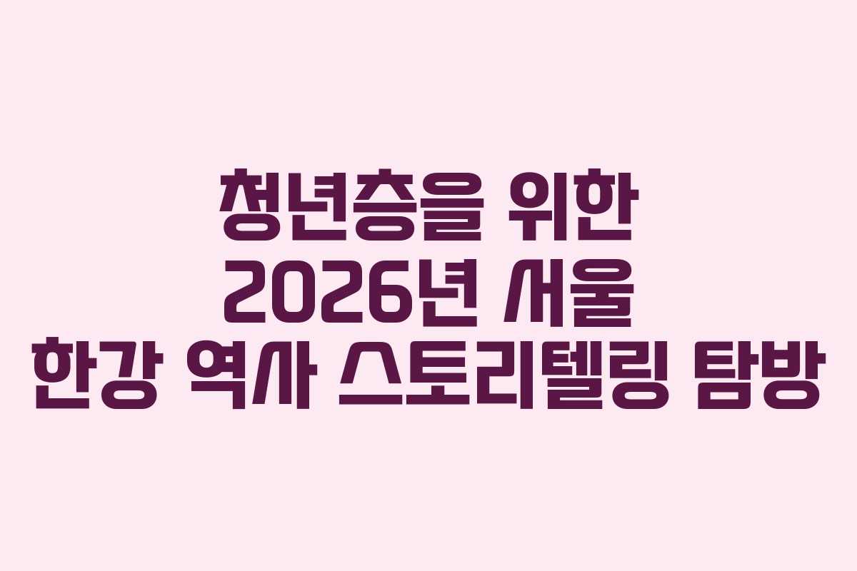 청년층을 위한 2026년 서울 한강 역사 스토리텔링 탐방