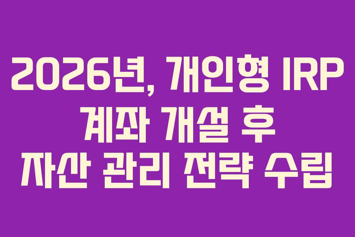 2026년, 개인형 IRP 계좌 개설 후 자산 관리 전략 수립