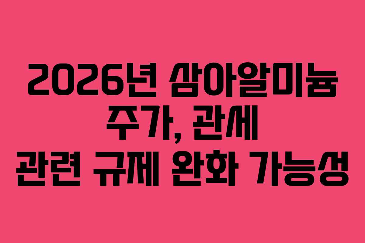 2026년 삼아알미늄 주가, 관세 관련 규제 완화 가능성