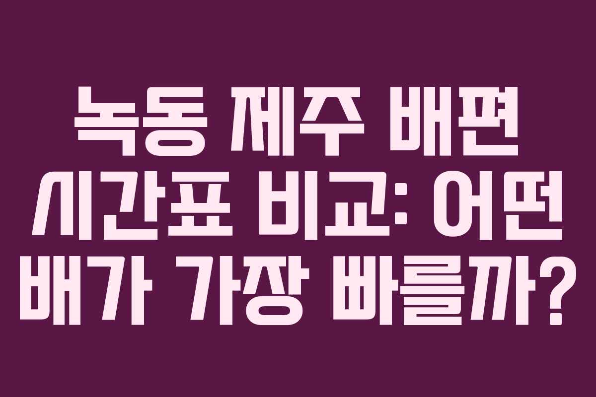 녹동 제주 배편 시간표 비교: 어떤 배가 가장 빠를까?