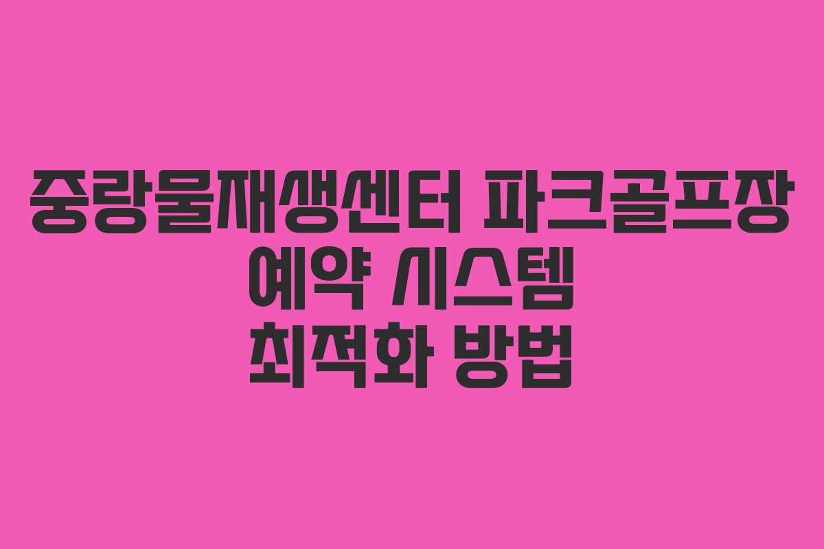 중랑물재생센터 파크골프장 예약 시스템 최적화 방법