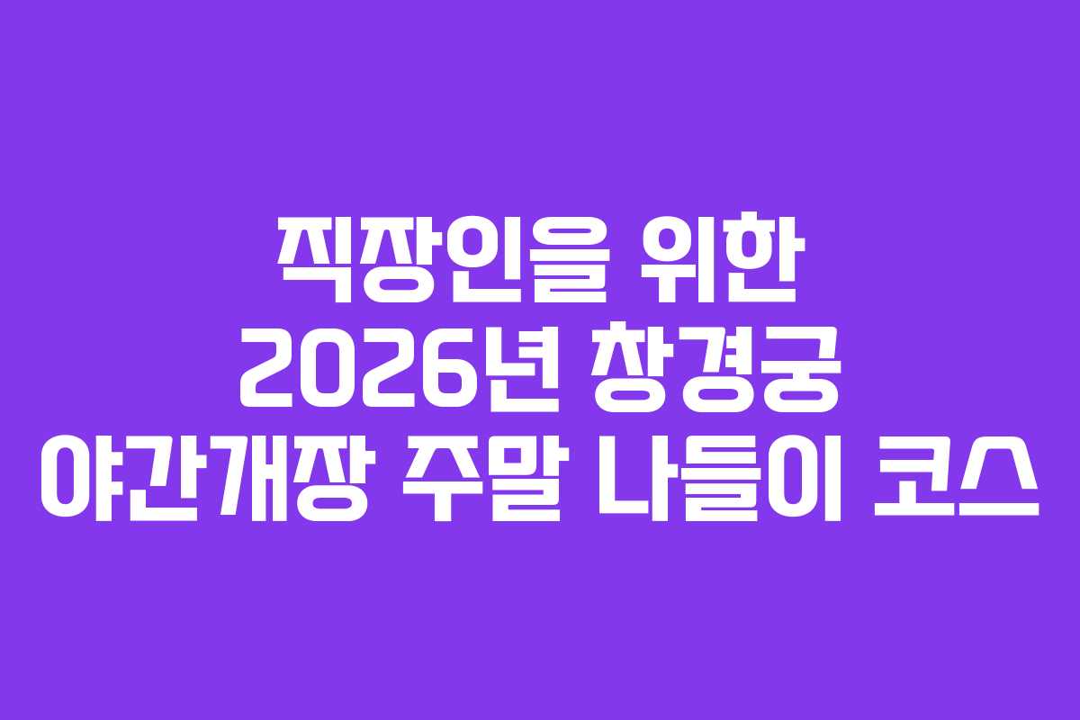 직장인을 위한 2026년 창경궁 야간개장 주말 나들이 코스