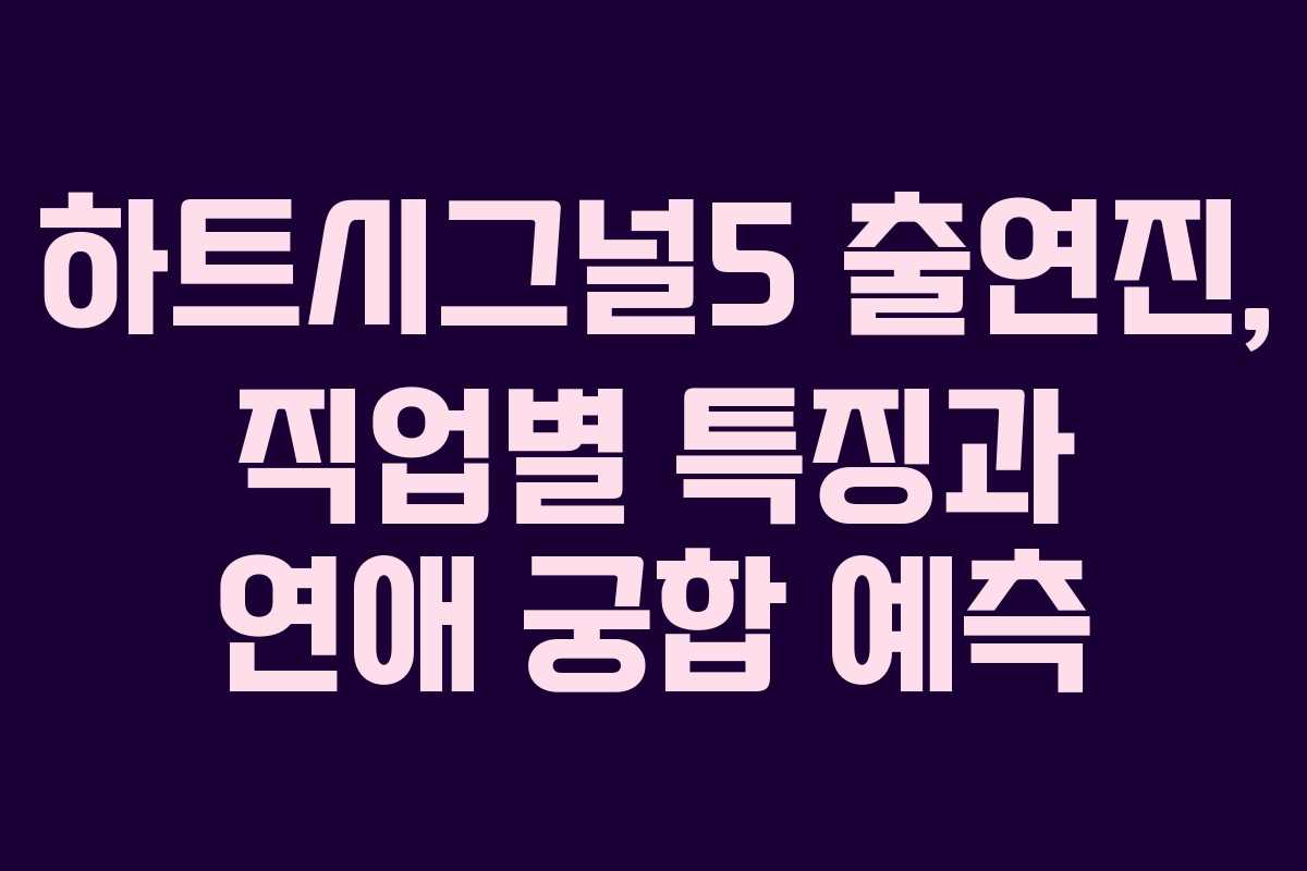 하트시그널5 출연진, 직업별 특징과 연애 궁합 예측