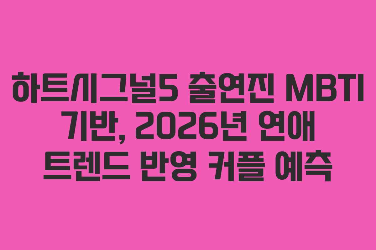 하트시그널5 출연진 MBTI 기반, 2026년 연애 트렌드 반영 커플 예측