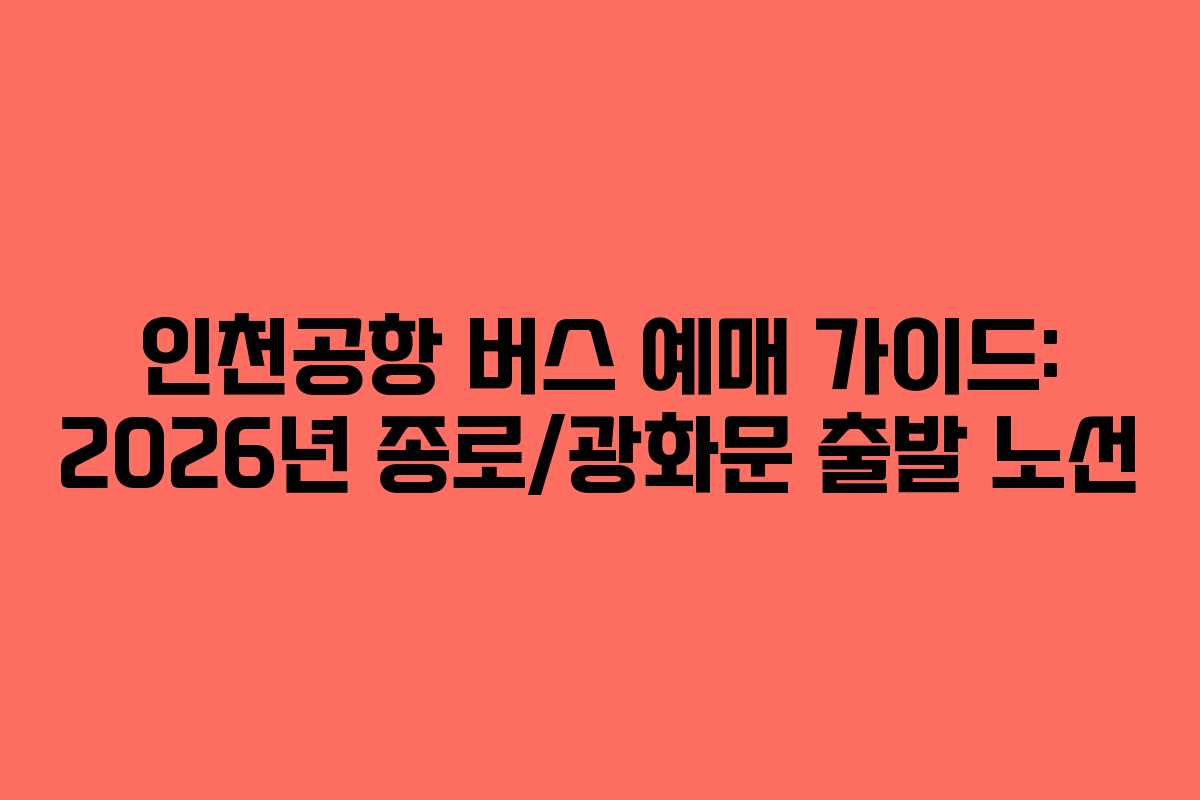 인천공항 버스 예매 가이드: 2026년 종로/광화문 출발 노선