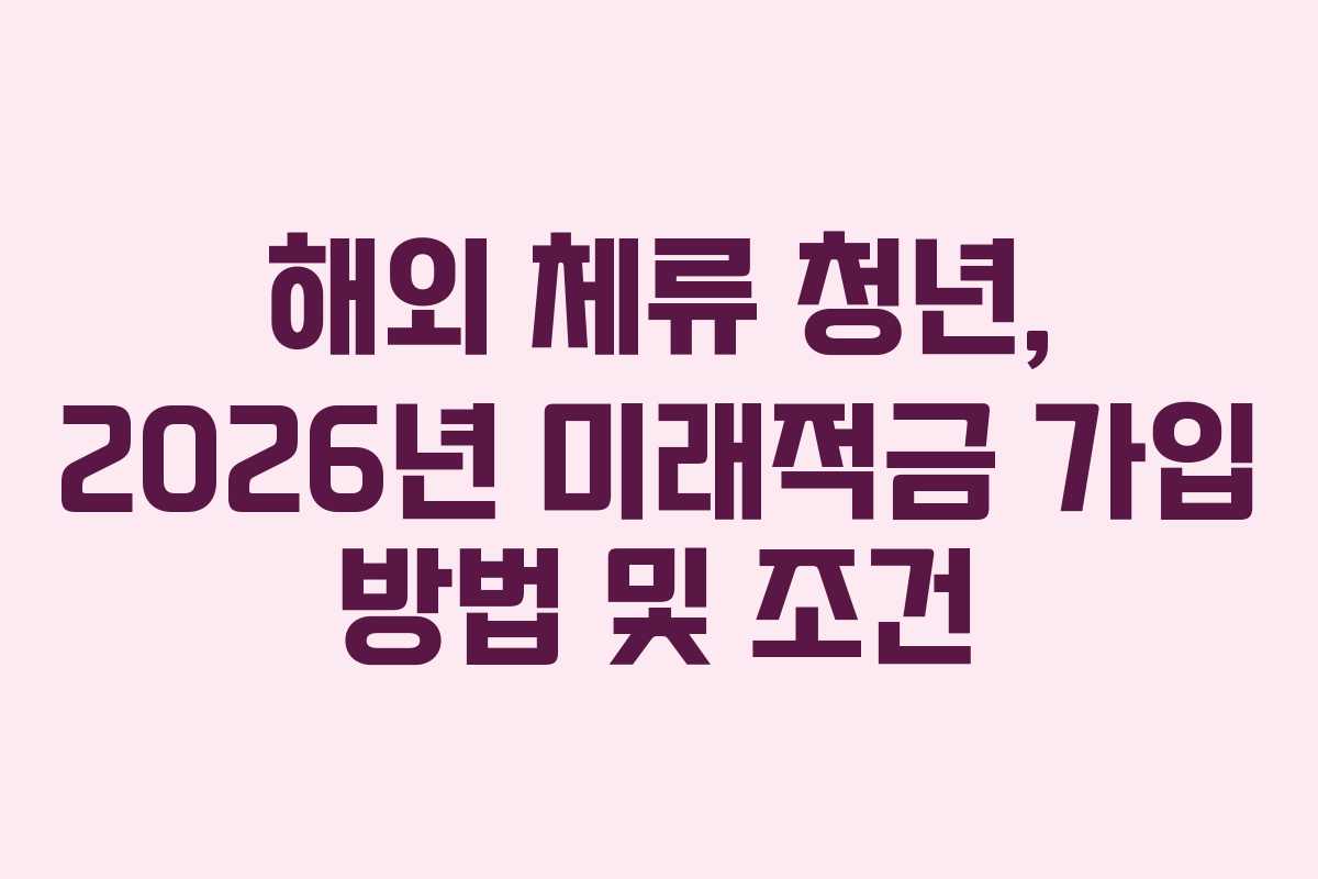 해외 체류 청년, 2026년 미래적금 가입 방법 및 조건