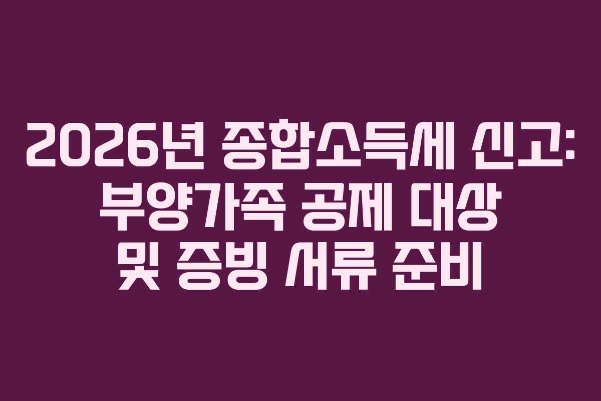 2026년 종합소득세 신고: 부양가족 공제 대상 및 증빙 서류 준비