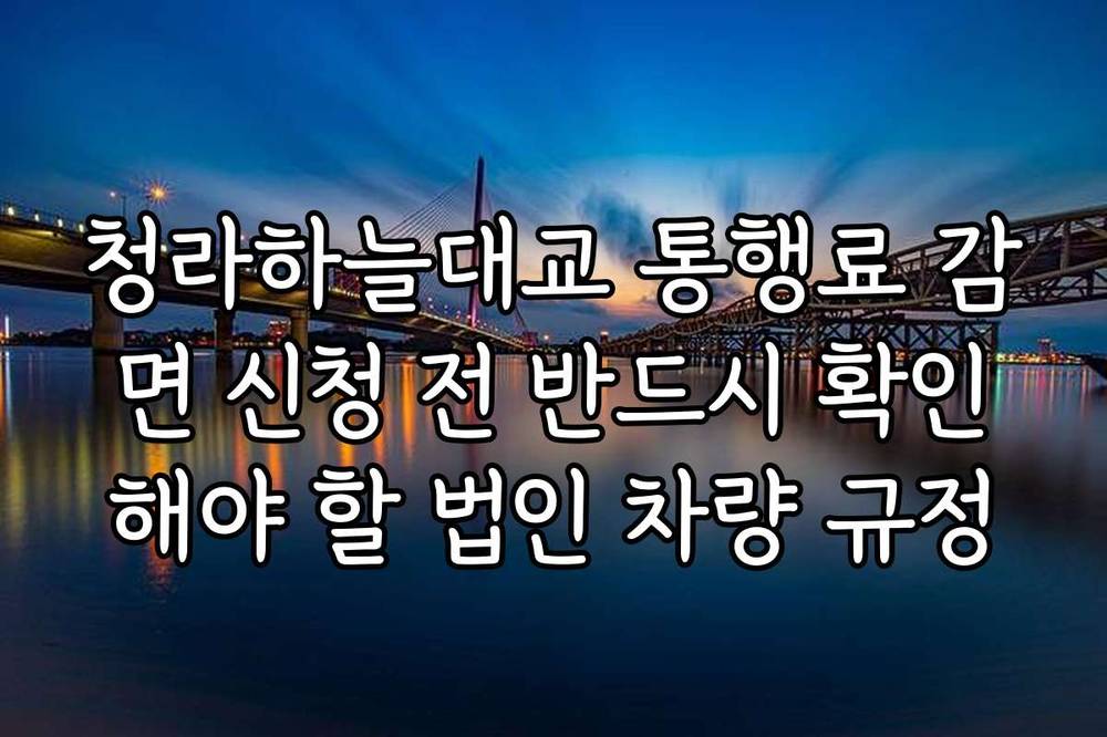 청라하늘대교 통행료 감면 신청 전 반드시 확인해야 할 법인 차량 규정