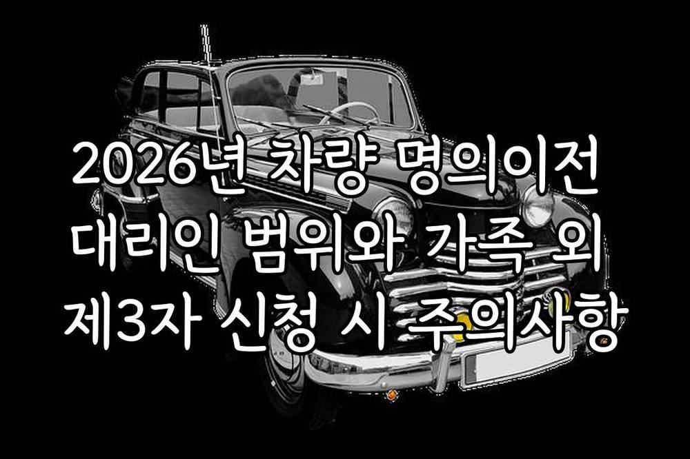 2026년 차량 명의이전 대리인 범위와 가족 외 제3자 신청 시 주의사항
