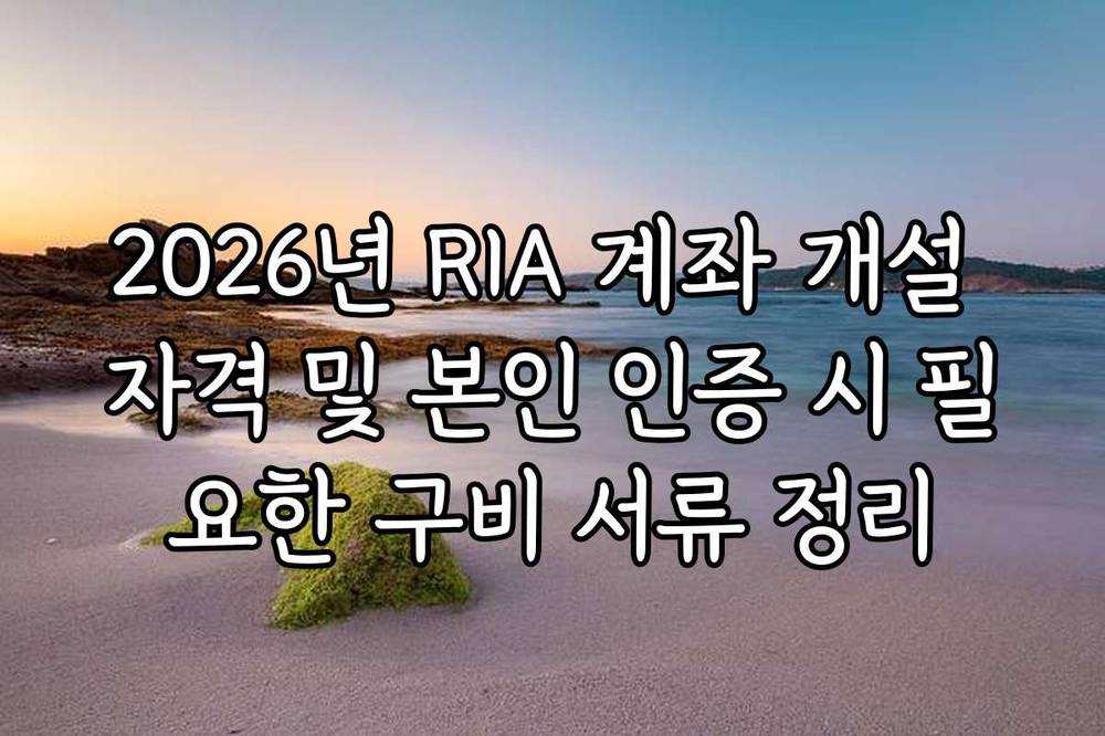 2026년 RIA 계좌 개설 자격 및 본인 인증 시 필요한 구비 서류 정리