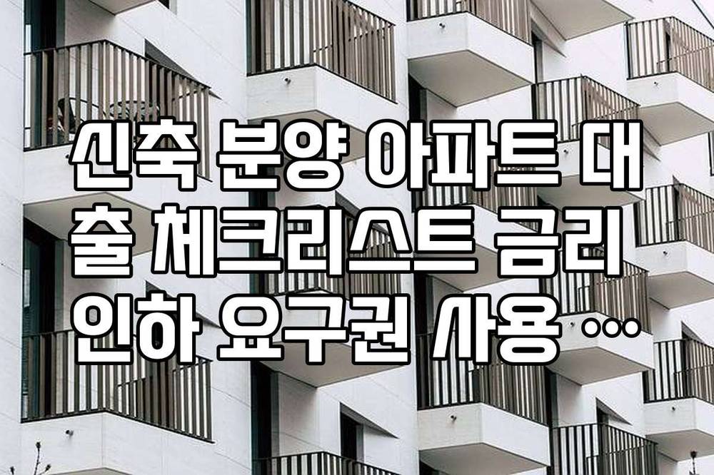신축 분양 아파트 대출 체크리스트 금리 인하 요구권 사용 가능 시점 안내