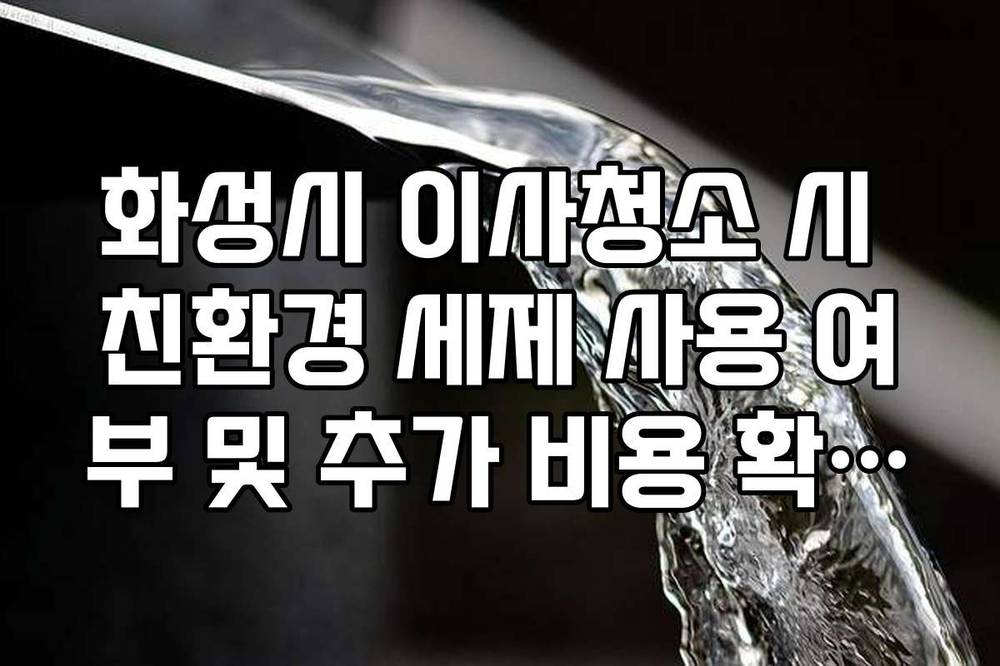 화성시 이사청소 시 친환경 세제 사용 여부 및 추가 비용 확인법