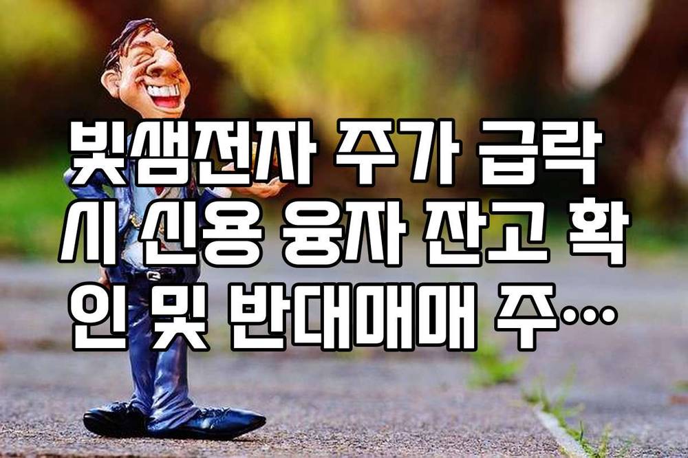 빛샘전자 주가 급락 시 신용 융자 잔고 확인 및 반대매매 주의사항