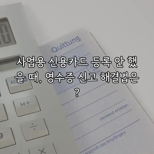사업용 신용카드 등록 안 했을 때, 영수증 신고 해결법은?