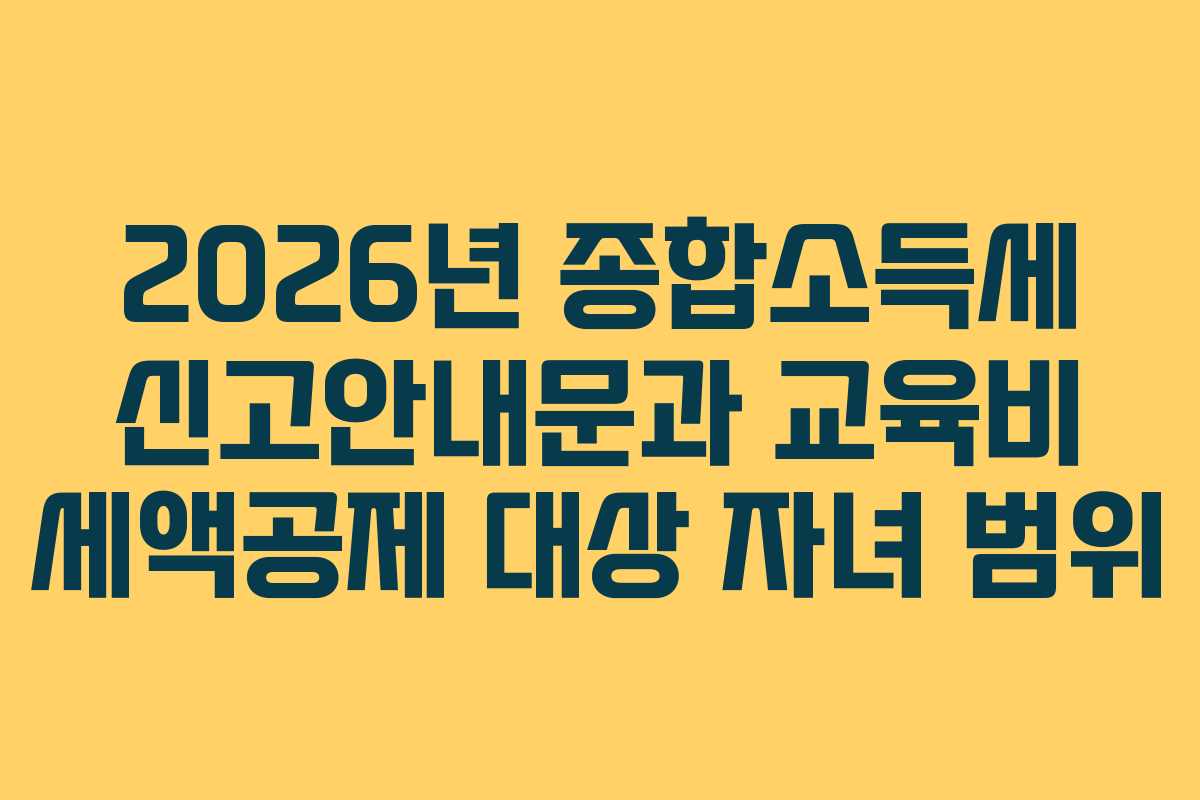 2026년 종합소득세 신고안내문과 교육비 세액공제 대상 자녀 범위