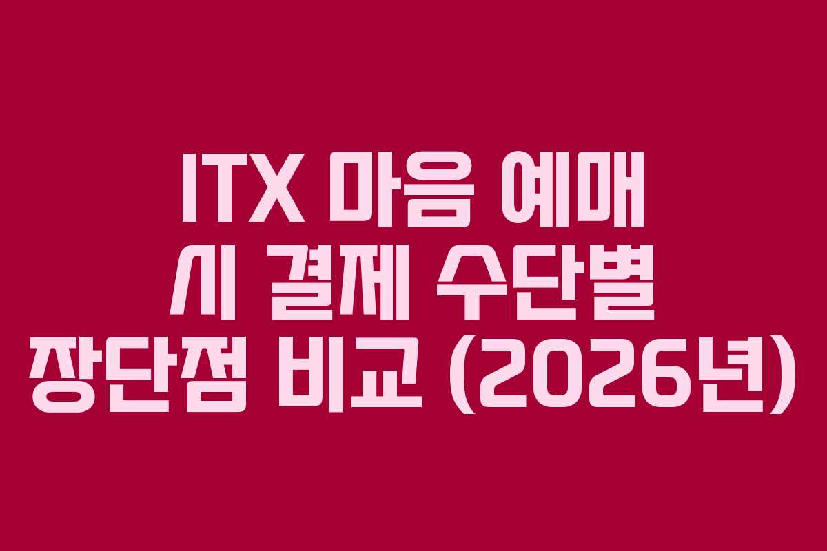 ITX 마음 예매 시 결제 수단별 장단점 비교 (2026년)