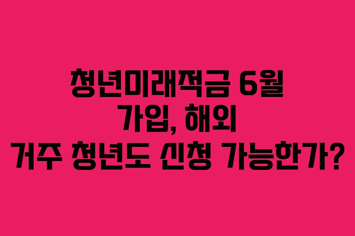청년미래적금 6월 가입, 해외 거주 청년도 신청 가능한가?
