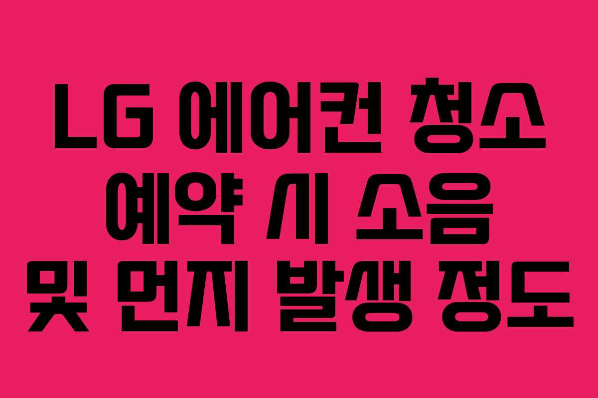 LG 에어컨 청소 예약 시 소음 및 먼지 발생 정도