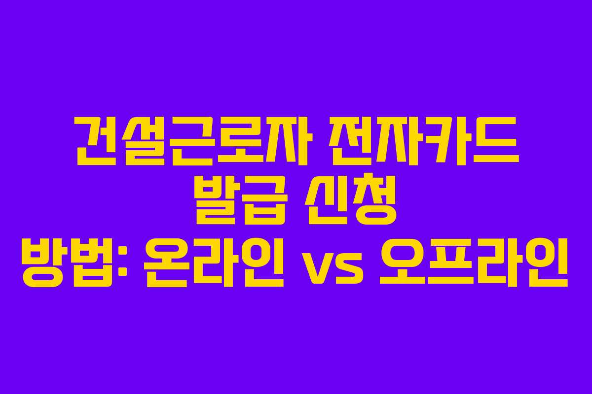 건설근로자 전자카드 발급 신청 방법: 온라인 vs 오프라인