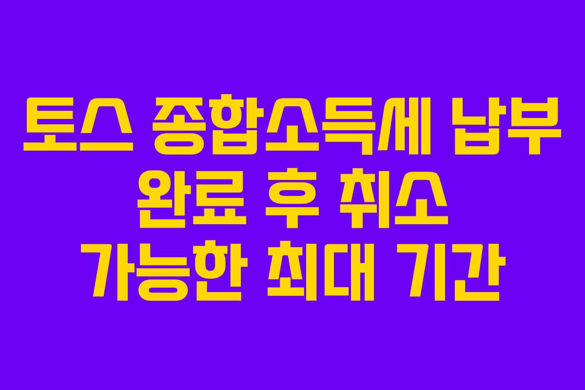 토스 종합소득세 납부 완료 후 취소 가능한 최대 기간