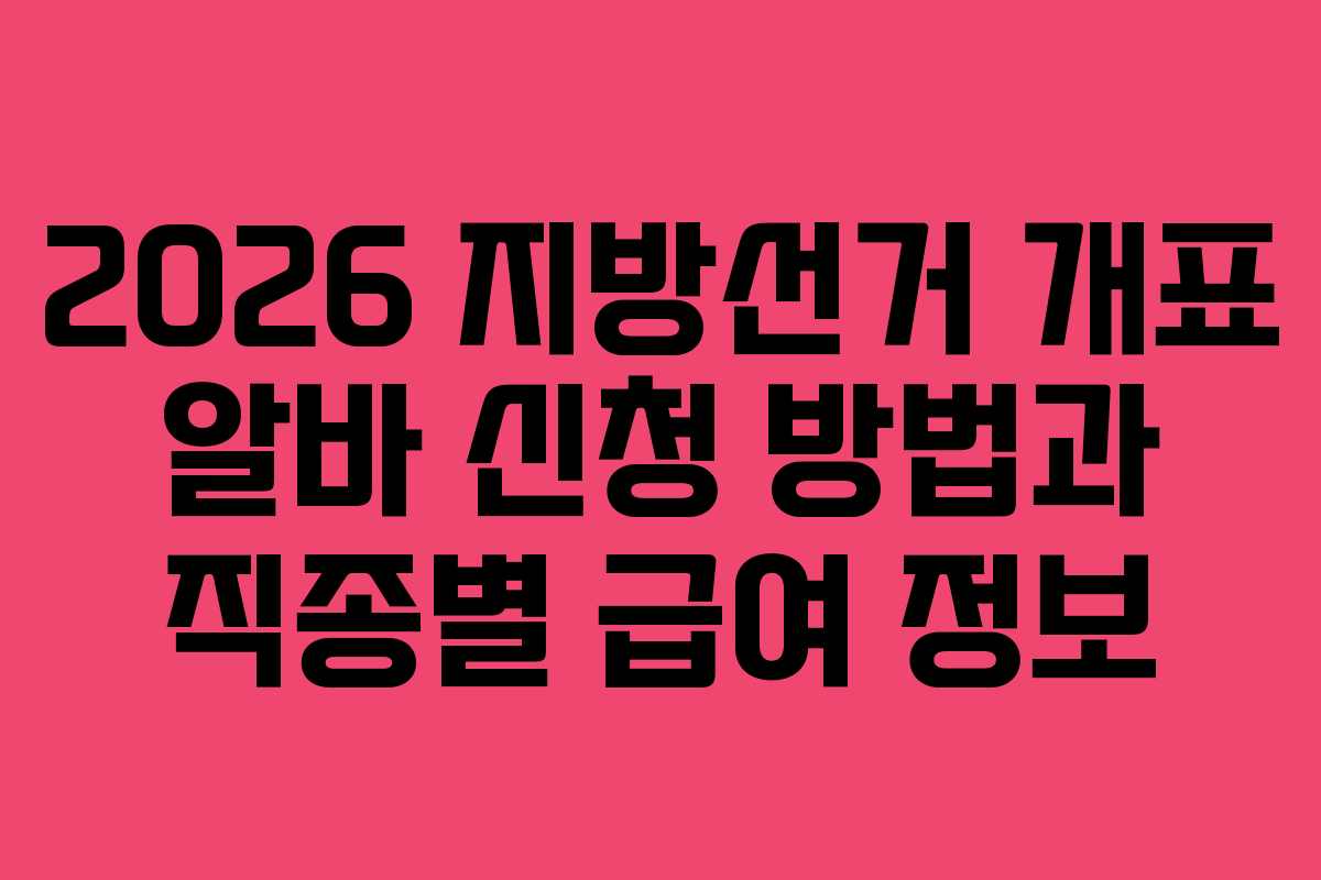 2026 지방선거 개표 알바 신청 방법과 직종별 급여 정보