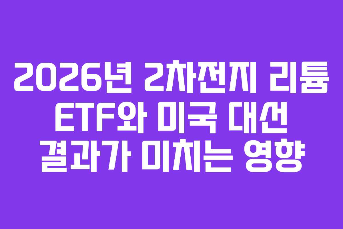 2026년 2차전지 리튬 ETF와 미국 대선 결과가 미치는 영향