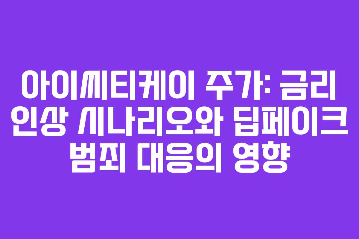 아이씨티케이 주가: 금리 인상 시나리오와 딥페이크 범죄 대응의 영향