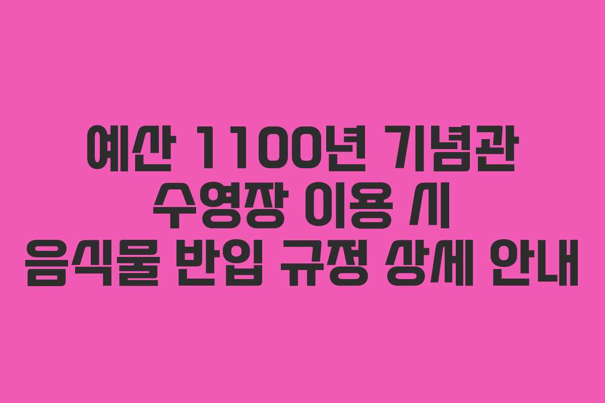 예산 1100년 기념관 수영장 이용 시 음식물 반입 규정 상세 안내