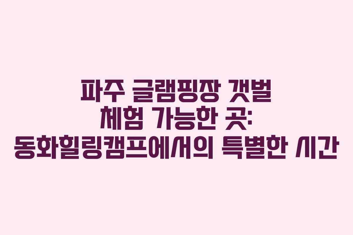 파주 글램핑장 갯벌 체험 가능한 곳: 동화힐링캠프에서의 특별한 시간